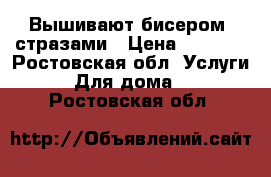 Вышивают бисером, стразами › Цена ­ 1 500 - Ростовская обл. Услуги » Для дома   . Ростовская обл.